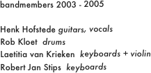 bandmembers 2003 - 2005

Henk Hofstede guitars, vocals
Rob Kloet  drums
Laetitia van Krieken  keyboards + violin
Robert Jan Stips  keyboards
