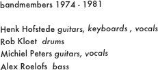 bandmembers 1974 - 1981

Henk Hofstede guitars, keyboards , vocals
Rob Kloet  drums
Michiel Peters guitars, vocals
Alex Roelofs  bass
